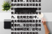 光明之魂2是一款开放世界角色扮演游戏。其中关卡设计独特、玩法丰富多样,无论是从游戏的剧情设置到装备系统、技能搭配等方面都有其独特的特点和吸引力。在光明之魂2中,通关教程的攻略是非常重要的,不仅可以帮助玩家顺利过关,还可以提升玩家的游戏体验。,光明之魂2通关指南,从新手入门到全程掌握攻略 光明之魂2是一款开放世界角色扮演游戏。其中关卡设计独特、玩法丰富多样,无论是从游戏的剧情设置到装备系统、技能搭配等方面都有其独特的特点和吸引力。在光明之魂2中,通关教程的攻略是非常重要的,不仅可以帮助玩家顺利过关,还可以提升玩家的游戏体验。,光明之魂2通关指南,从新手入门到全程掌握攻略
