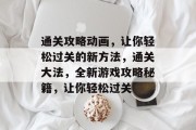 通关攻略动画，让你轻松过关的新方法，通关大法，全新游戏攻略秘籍，让你轻松过关