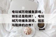 电玩城万炮捕鱼游戏，娱乐还是陷阱？，电玩城万炮捕鱼游戏，娱乐与陷阱的边界？