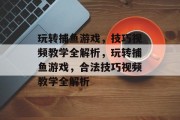玩转捕鱼游戏,技巧视频教学全解析,玩转捕鱼游戏,合法技巧视频教学全解析 玩转捕鱼游戏,技巧视频教学全解析,玩转捕鱼游戏,合法技巧视频教学全解析