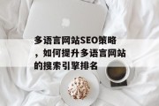 多语言网站SEO策略，如何提升多语言网站的搜索引擎排名