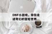 DNF小游戏，带你走进奇幻的冒险世界