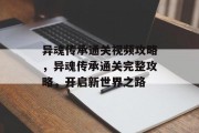 异魂传承通关视频攻略,异魂传承通关完整攻略,开启新世界之路