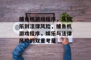捕鱼机游戏程序,从娱乐到法律风险,捕鱼机游戏程序,娱乐与法律风险的双重考量 捕鱼机游戏程序,从娱乐到法律风险,捕鱼机游戏程序,娱乐与法律风险的双重考量