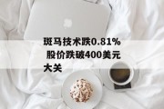 斑马技术跌0.81% 股价跌破400美元大关