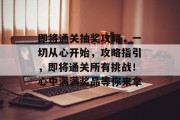 即将通关抽奖攻略,一切从心开始,攻略指引,即将通关所有挑战!心中满满奖品等你来拿 即将通关抽奖攻略,一切从心开始,攻略指引,即将通关所有挑战!心中满满奖品等你来拿