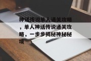 神话传说单人通关攻略,单人神话传说通关攻略,一步步揭秘神秘秘境