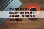 安卓游戏金龙捕鱼，深海探险与捕鱼新体验，金龙捕鱼，安卓版深海探险新体验
