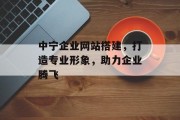 中宁企业网站搭建，打造专业形象，助力企业腾飞