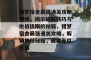猎梦宿舍最强通关攻略视频，揭示破解技巧与挑战极限的秘籍，猎梦宿舍最强通关攻略，解锁神秘秘籍，破解无尽挑战