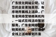 广东优化网站公司，让您的企业更加高效、有序地开展线上活动，广东省网络营销精英机构，一站式在线活动策划服务，广东省网络营销精英机构，一键打造企业线上活动策划方案