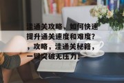 洼通关攻略，如何快速提升通关速度和难度？，攻略，洼通关秘籍，一键突破无压力！