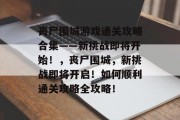 丧尸围城游戏通关攻略合集——新挑战即将开始!,丧尸围城,新挑战即将开启!如何顺利通关攻略全攻略!