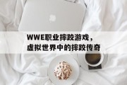 WWE职业摔跤游戏，虚拟世界中的摔跤传奇