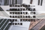 提升网站优化效率——定制精准营销方案，高效营销精准方案，打造专属网站优化体验，精准营销，高效网站优化的定制方案