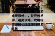 楚乔传手游通关攻略，攻略指南详解，陪你游戏更顺畅！，楚乔传手游，通关攻略、攻略指南详解，让你游戏畅游无忧