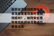 超安全流量挂机网站分享流量黑客攻击时该如何应对？，如何安全地利用挂机网站流量进行黑客攻击