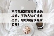 不可思议迷宫视频通关攻略,不为人知的迷宫出口,超炫破解攻略大公开!