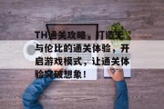 TH通关攻略,打造无与伦比的通关体验,开启游戏模式,让通关体验突破想象! TH通关攻略,打造无与伦比的通关体验,开启游戏模式,让通关体验突破想象!