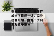 探索捕鱼乐趣,哪些游戏盒子值得一试,探索捕鱼乐趣,值得一试的游戏盒子推荐 探索捕鱼乐趣,哪些游戏盒子值得一试,探索捕鱼乐趣,值得一试的游戏盒子推荐