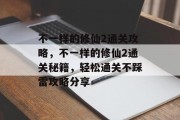 不一样的修仙2通关攻略，不一样的修仙2通关秘籍，轻松通关不踩雷攻略分享