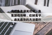 贪吃兔兔通关攻略,兔兔游戏攻略,吃掉兔子,通关最快的方法是什么?