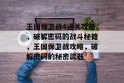 王国保卫战4通关攻略,破解密码的战斗秘籍,王国保卫战攻略,破解密码的秘密武器 王国保卫战4通关攻略,破解密码的战斗秘籍,王国保卫战攻略,破解密码的秘密武器