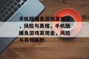 手机版捕鱼游戏赢现金,风险与真相,手机版捕鱼游戏赢现金,风险与真相解析 手机版捕鱼游戏赢现金,风险与真相,手机版捕鱼游戏赢现金,风险与真相解析