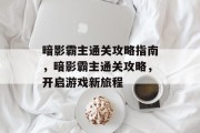 暗影霸主通关攻略指南,暗影霸主通关攻略,开启游戏新旅程 暗影霸主通关攻略指南,暗影霸主通关攻略,开启游戏新旅程