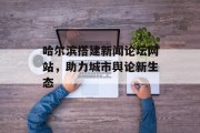 哈尔滨搭建新闻论坛网站，助力城市舆论新生态