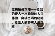完美通关攻略——给我的爱人一次独特的人生体验,突破密码的秘籍,给爱人的特殊人生之旅 完美通关攻略——给我的爱人一次独特的人生体验,突破密码的秘籍,给爱人的特殊人生之旅
