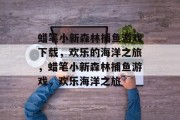 蜡笔小新森林捕鱼游戏下载，欢乐的海洋之旅，蜡笔小新森林捕鱼游戏，欢乐海洋之旅