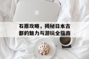 石原攻略，揭秘日本古都的魅力与游玩全指南