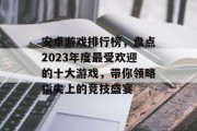 安卓游戏排行榜，盘点2023年度最受欢迎的十大游戏，带你领略指尖上的竞技盛宴
