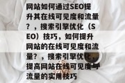 网站如何通过SEO提升其在线可见度和流量?,搜索引擎优化(SEO)技巧,如何提升网站的在线可见度和流量?,搜索引擎优化,提高网站在线可见度与流量的实用技巧 网站如何通过SEO提升其在线可见度和流量?,搜索引擎优化(SEO)技巧,如何提升网站的在线可见度和流量?,搜索引擎优化,提高网站在线可见度与流量的实用技巧