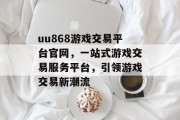 uu868游戏交易平台官网，一站式游戏交易服务平台，引领游戏交易新潮流