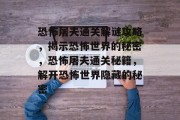恐怖屠夫通关解谜攻略，揭示恐怖世界的秘密，恐怖屠夫通关秘籍，解开恐怖世界隐藏的秘密