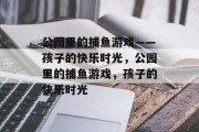 公园里的捕鱼游戏——孩子的快乐时光,公园里的捕鱼游戏,孩子的快乐时光 公园里的捕鱼游戏——孩子的快乐时光,公园里的捕鱼游戏,孩子的快乐时光