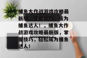 捕鱼大作战游戏攻略最新版,掌握技巧,成为捕鱼达人!,捕鱼大作战游戏攻略最新版,掌握技巧,轻松成为捕鱼达人! 捕鱼大作战游戏攻略最新版,掌握技巧,成为捕鱼达人!,捕鱼大作战游戏攻略最新版,掌握技巧,轻松成为捕鱼达人!