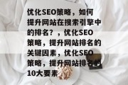 优化SEO策略,如何提升网站在搜索引擎中的排名?,优化SEO策略,提升网站排名的关键因素,优化SEO策略,提升网站排名的10大要素