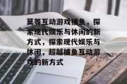 莫等互动游戏捕鱼，探索现代娱乐与休闲的新方式，探索现代娱乐与休闲，超越捕鱼互动游戏的新方式