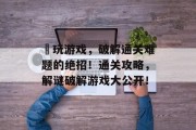 囧玩游戏,破解通关难题的绝招!通关攻略,解谜破解游戏大公开! 囧玩游戏,破解通关难题的绝招!通关攻略,解谜破解游戏大公开!