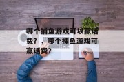 哪个捕鱼游戏可以赢话费？，哪个捕鱼游戏可赢话费？