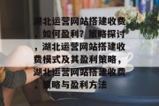 湖北运营网站搭建收费,如何盈利?策略探讨,湖北运营网站搭建收费模式及其盈利策略,湖北运营网站搭建收费,策略与盈利方法 湖北运营网站搭建收费,如何盈利?策略探讨,湖北运营网站搭建收费模式及其盈利策略,湖北运营网站搭建收费,策略与盈利方法