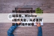 Windows插件网站指南，Windows插件大全，从必备到致命的插件解析