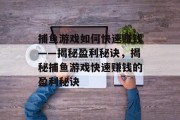 捕鱼游戏如何快速赚钱——揭秘盈利秘诀，揭秘捕鱼游戏快速赚钱的盈利秘诀