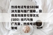 热线电话专业SEO解决方案与推广策略,获得高效搜索引擎优化 (SEO) 技巧与推广方案,热线电话营销策略 热线电话专业SEO解决方案与推广策略,获得高效搜索引擎优化 (SEO) 技巧与推广方案,热线电话营销策略