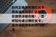 如何正确使用栅栏关卡提高通关效率?这里为你提供详细攻略!,怎样轻松通过栅栏关卡,提高通关效率的窍门分享