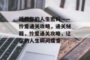 拯救你的人生密码——怜爱通关攻略，通关秘籍，怜爱通关攻略，让你的人生瞬间蝶变