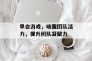 早会游戏，唤醒团队活力，提升团队凝聚力